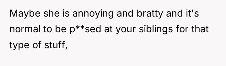 Maybe she is annoying and bratty and it's normal to...