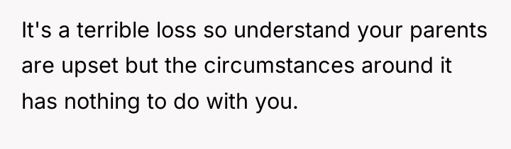 It's a terrible loss so understand your parents are upset...