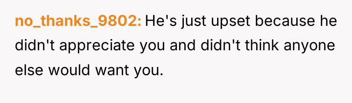 no_thanks_9802 He's just upset because he didn't appreciate you and...