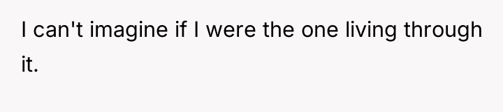 I can't imagine if I were the one living through...