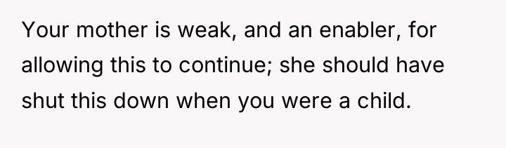 Your mother is weak, and an enabler, for allowing this...