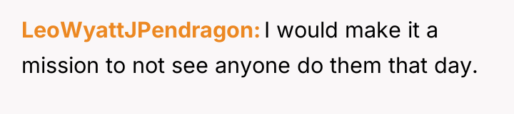 LeoWyattJPendragon I would make it a mission to not see...