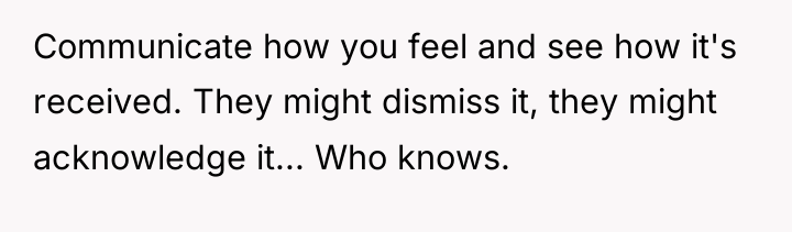 Communicate how you feel and see how it's received. They...