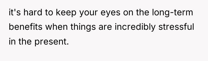 it's hard to keep your eyes on the long-term benefits...