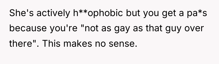 She's actively h**ophobic but you get a pa*s because you're...