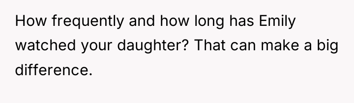 How frequently and how long has Emily watched your daughter?...