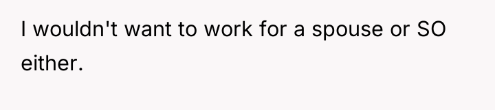 I wouldn't want to work for a spouse or SO...