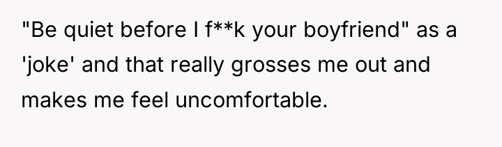 "Be quiet before I f**k your boyfriend" as a 'joke'...