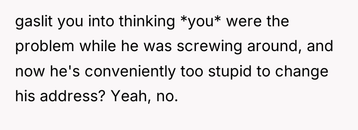 gaslit you into thinking *you* were the problem while he...