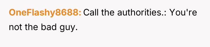 OneFlashy8688 Call the authorities.: You're not the bad guy.