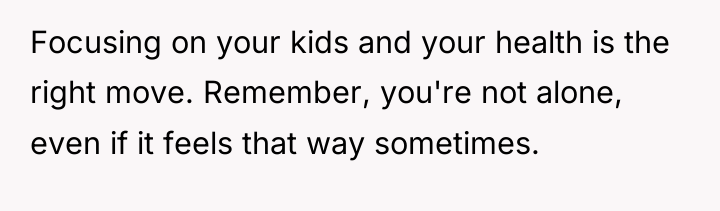 Focusing on your kids and your health is the right...