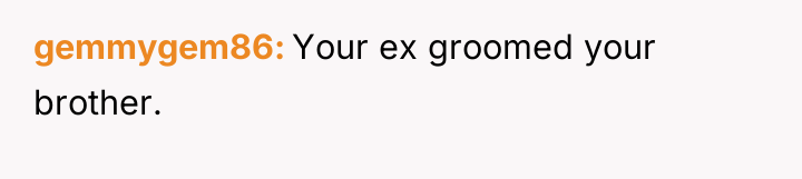 gemmygem86 Your ex groomed your brother.