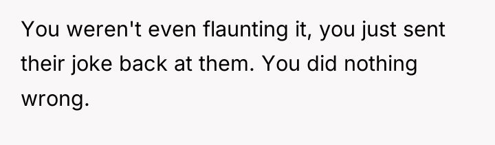 You weren't even flaunting it, you just sent their joke...