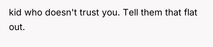 kid who doesn't trust you. Tell them that flat out.