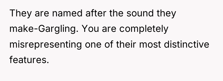 They are named after the sound they make-Gargling. You are...