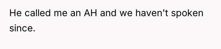 He called me an AH and we haven't spoken since.