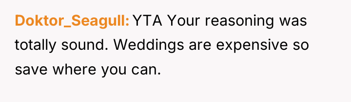 Doktor_Seagull YTA Your reasoning was totally sound. Weddings are expensive...