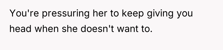 You're pressuring her to keep giving you head when she...