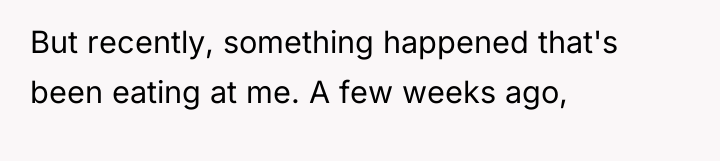 But recently, something happened that's been eating at me. A...