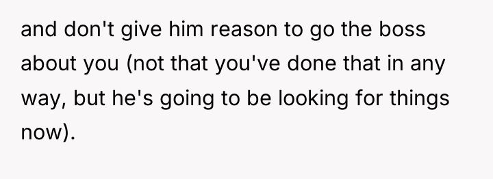 and don't give him reason to go the boss about...