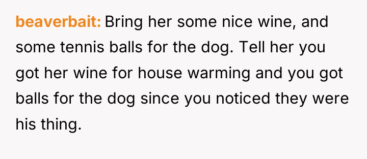 beaverbait Bring her some nice wine, and some tennis balls...