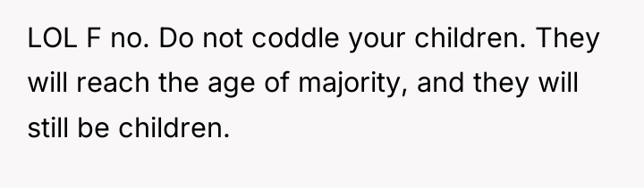 LOL F no. Do not coddle your children. They will...