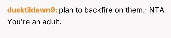 dusktildawn9 plan to backfire on them.: NTA You're an adult.
