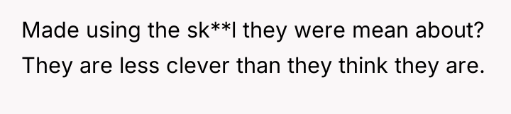 Made using the sk**l they were mean about? They are...