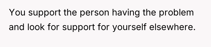 You support the person having the problem and look for...