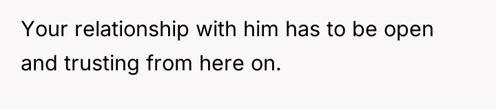 Your relationship with him has to be open and trusting...