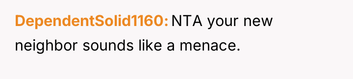 DependentSolid1160 NTA your new neighbor sounds like a menace.