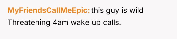 MyFriendsCallMeEpic this guy is wild Threatening 4am wake up calls.