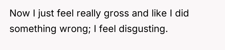 Now I just feel really gross and like I did...