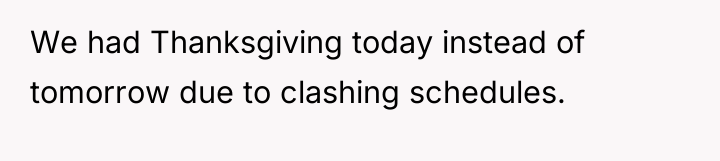 We had Thanksgiving today instead of tomorrow due to clashing...