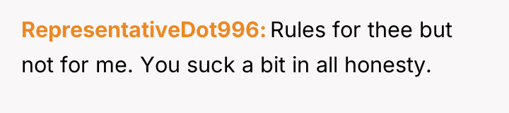 RepresentativeDot996 Rules for thee but not for me. You suck...