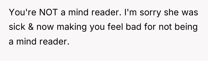 You're NOT a mind reader. I'm sorry she was sick...