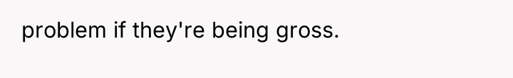 problem if they're being gross.