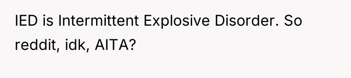 IED is Intermittent Explosive Disorder. So reddit, idk, AITA?