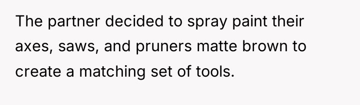 The partner decided to spray paint their axes, saws, and...