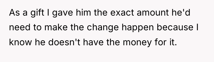 As a gift I gave him the exact amount he'd...