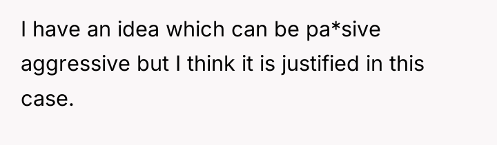 I have an idea which can be pa*sive aggressive but...