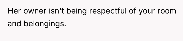 Her owner isn't being respectful of your room and belongings.