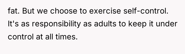 fat. But we choose to exercise self-control. It's as responsibility...