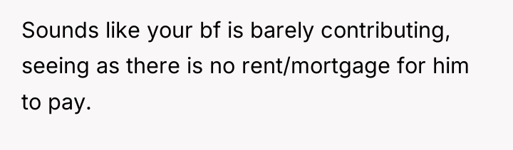 Sounds like your bf is barely contributing, seeing as there...