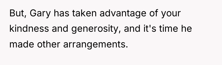 But, Gary has taken advantage of your kindness and generosity,...