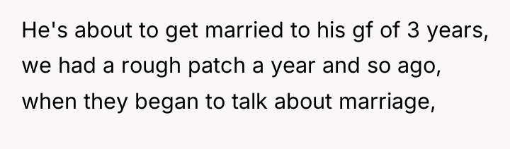 He's about to get married to his gf of 3...