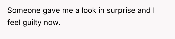 Someone gave me a look in surprise and I feel...