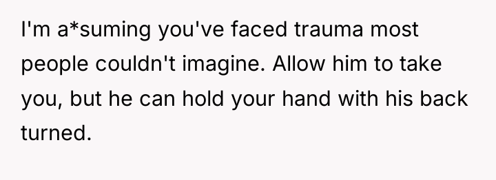 I'm a*suming you've faced trauma most people couldn't imagine. Allow...