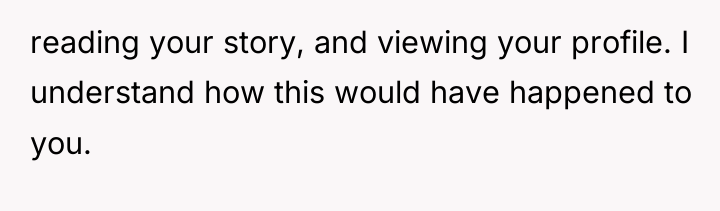 reading your story, and viewing your profile. I understand how...