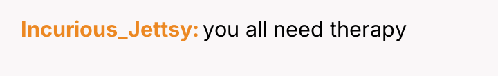 Incurious_Jettsy you all need therapy